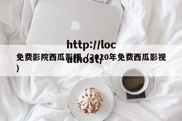 免费影院西瓜影视(2020年免费西瓜影视)